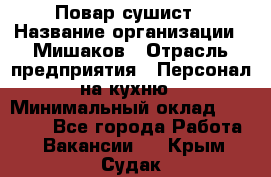 Повар-сушист › Название организации ­ Мишаков › Отрасль предприятия ­ Персонал на кухню › Минимальный оклад ­ 35 000 - Все города Работа » Вакансии   . Крым,Судак